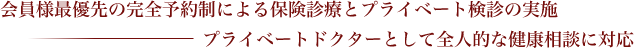 会員様最優先の完全予約制による保険診療とプライベート検診の実施。プライベートドクターとして全人的な健康相談に対応