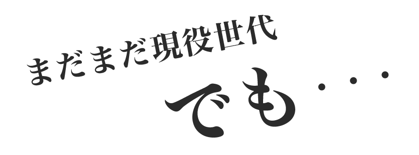 まだまだ現役世代、でも・・・