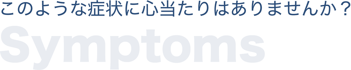 このような症状に心当たりはありませんか？